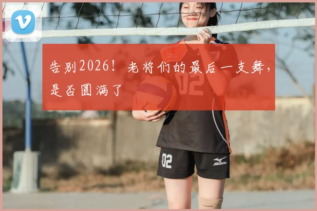 告别2026！老将们的最后一支舞，是否圆满了