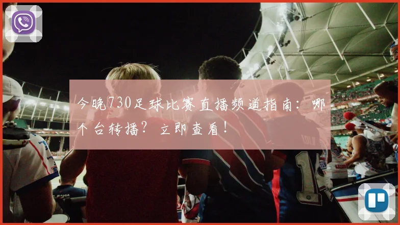 今晚730足球比赛直播频道指南：哪个台转播？立即查看！
