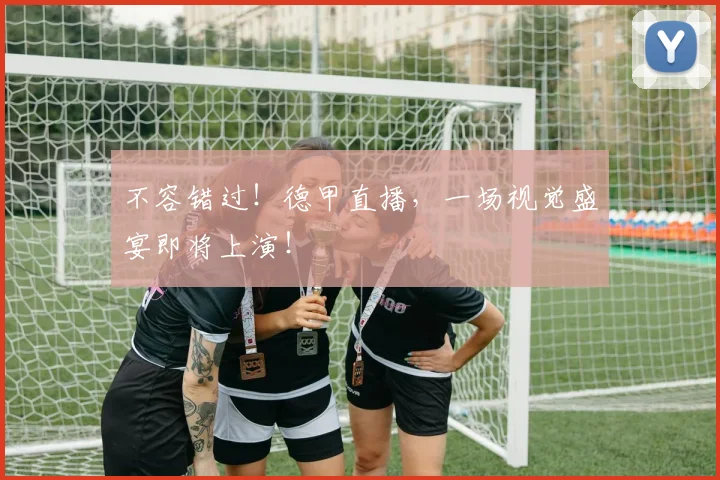 不容错过！德甲直播，一场视觉盛宴即将上演！