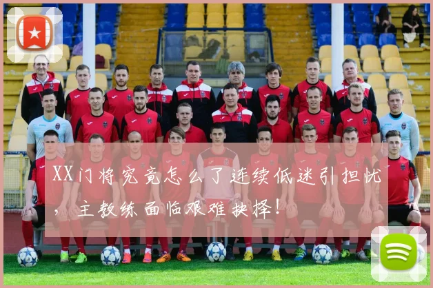 XX门将究竟怎么了连续低迷引担忧，主教练面临艰难抉择！
