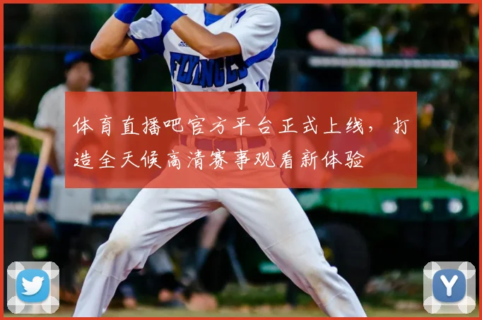 体育直播吧官方平台正式上线,打造全天候高清赛事观看新体验