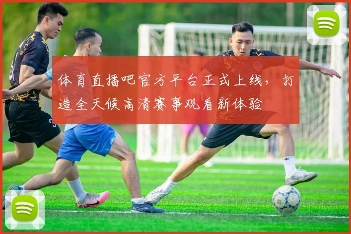 体育直播吧官方平台正式上线，打造全天候高清赛事观看新体验